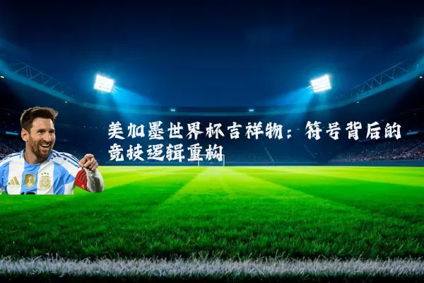 美加墨世界杯吉祥物：符号背后的竞技逻辑重构
