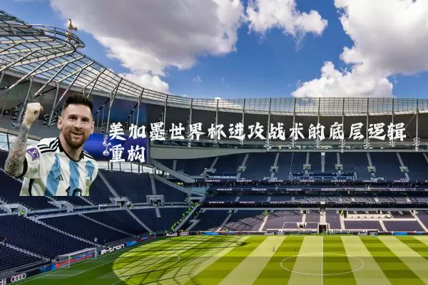 美加墨世界杯进攻战术的底层逻辑重构