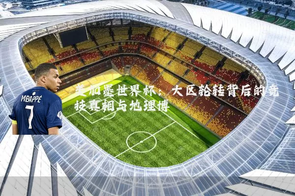 美加墨世界杯:大区轮转背后的竞技真相与地理博弈