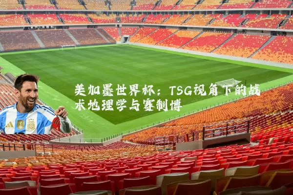 美加墨世界杯：TSG视角下的战术地理学与赛制博弈