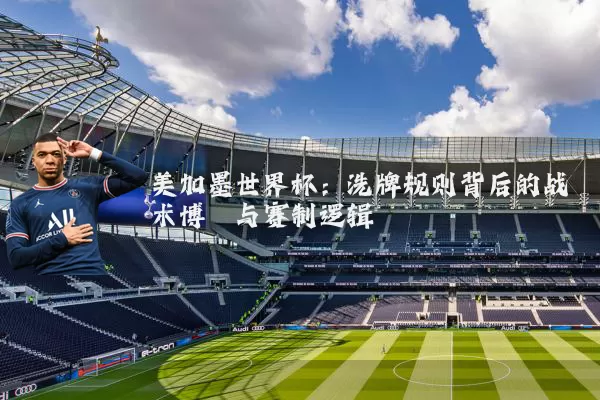 美加墨世界杯：洗牌规则背后的战术博弈与赛制逻辑