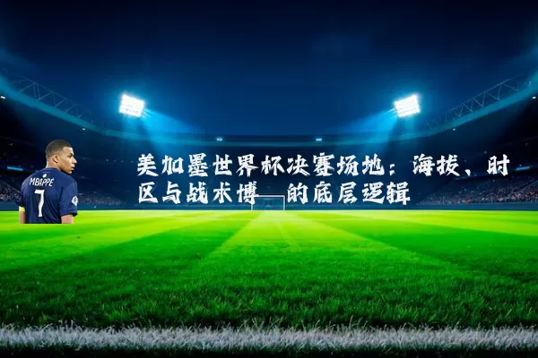 美加墨世界杯决赛场地：海拔、时区与战术博弈的底层逻辑