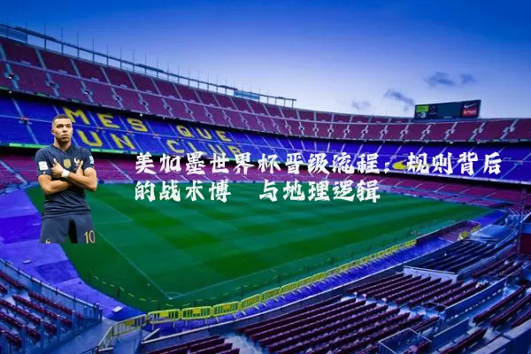 美加墨世界杯晋级流程:规则背后的战术博弈与地理逻辑