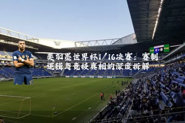 美加墨世界杯1/16决赛:赛制逻辑与竞技真相的深度拆解