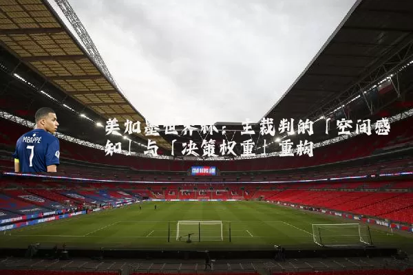 美加墨世界杯：主裁判的「空间感知」与「决策权重」重构