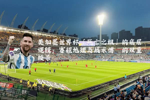 美加墨世界杯「死亡之组」的底层逻辑:赛程地理与战术博弈的双重绞杀