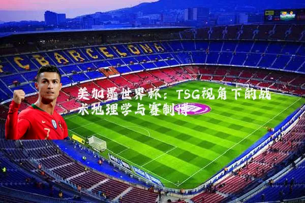 美加墨世界杯：TSG视角下的战术地理学与赛制博弈