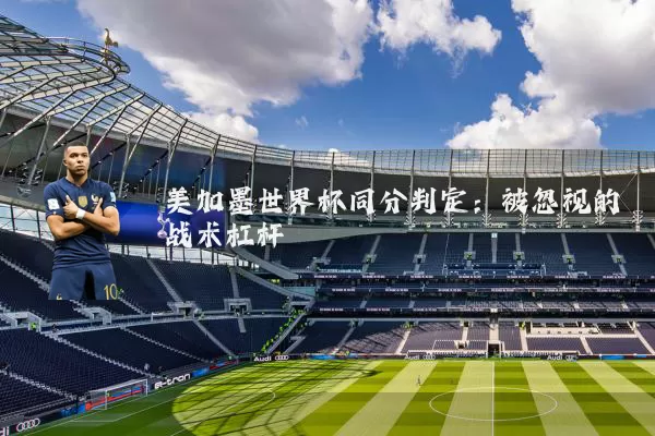 美加墨世界杯同分判定：被忽视的战术杠杆