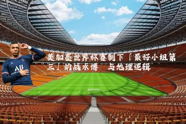 美加墨世界杯赛制下「最好小组第三」的战术博弈与地理逻辑