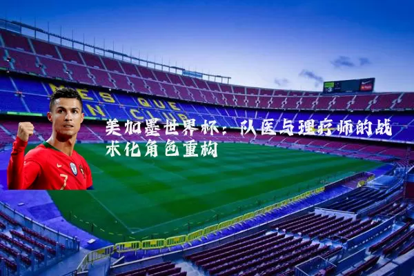 美加墨世界杯：队医与理疗师的战术化角色重构