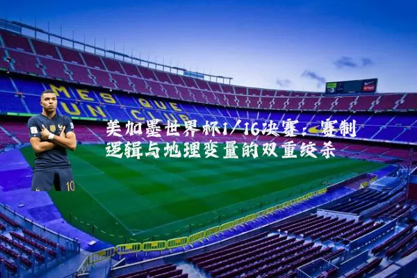 美加墨世界杯1/16决赛:赛制逻辑与地理变量的双重绞杀