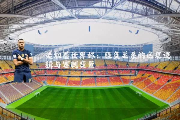 美加墨世界杯:胜负关系的底层逻辑与赛制变量