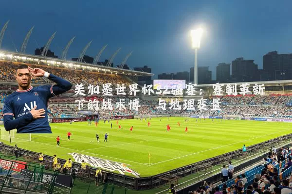 美加墨世界杯32强赛:赛制革新下的战术博弈与地理变量
