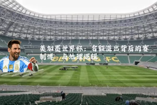 美加墨世界杯：名额溢出背后的赛制博弈与地理逻辑