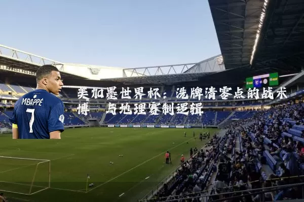 美加墨世界杯：洗牌清零点的战术博弈与地理赛制逻辑