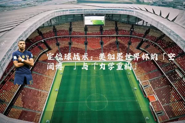 定位球战术：美加墨世界杯的「空间博弈」与「力学重构」