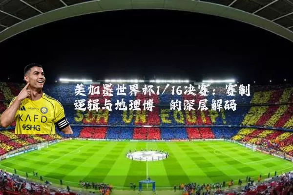 美加墨世界杯1/16决赛：赛制逻辑与地理博弈的深层解码