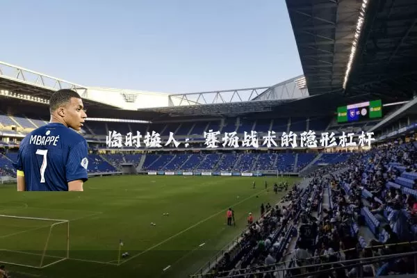 临时换人:赛场战术的隐形杠杆