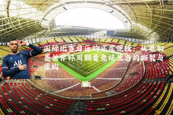 国际比赛日历的底层逻辑：从美加墨世界杯周期看竞技生态的撕裂与重构
