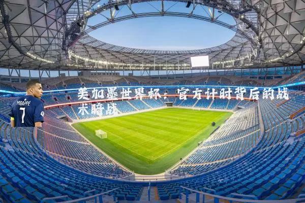 美加墨世界杯:官方计时背后的战术暗战