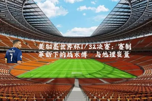 美加墨世界杯1/32决赛:赛制革新下的战术博弈与地理变量