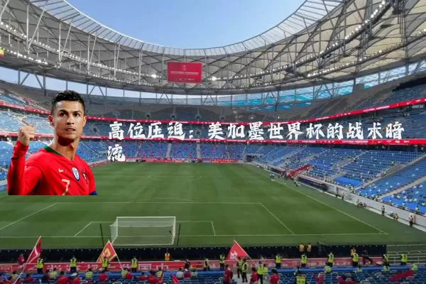 高位压迫:美加墨世界杯的战术暗流