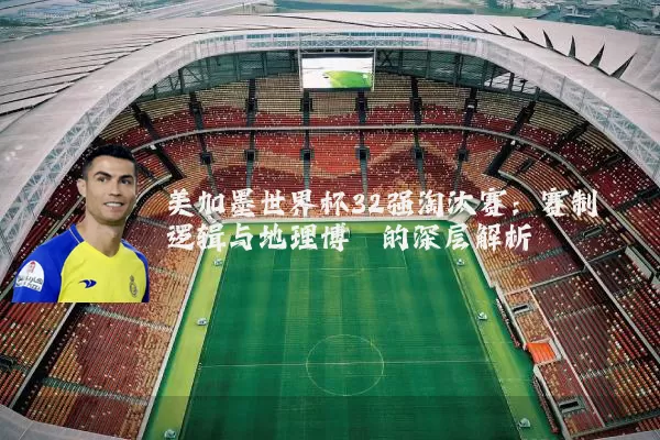 美加墨世界杯32强淘汰赛：赛制逻辑与地理博弈的深层解析