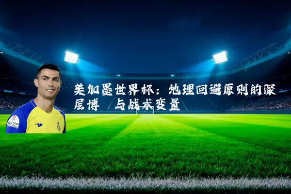 美加墨世界杯：地理回避原则的深层博弈与战术变量