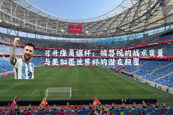 可升降角旗杆：被忽视的战术变量与美加墨世界杯的潜在颠覆