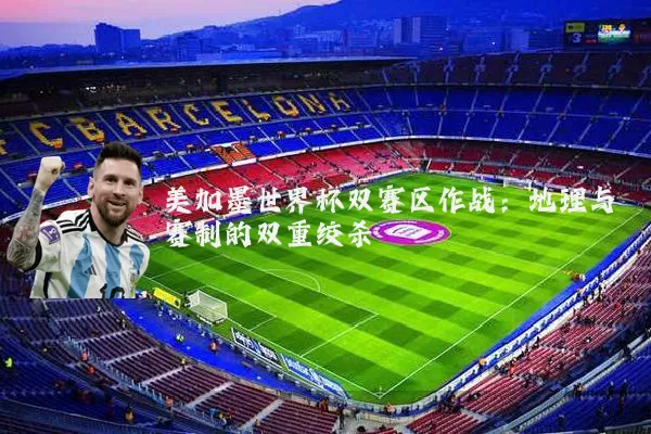 美加墨世界杯双赛区作战:地理与赛制的双重绞杀