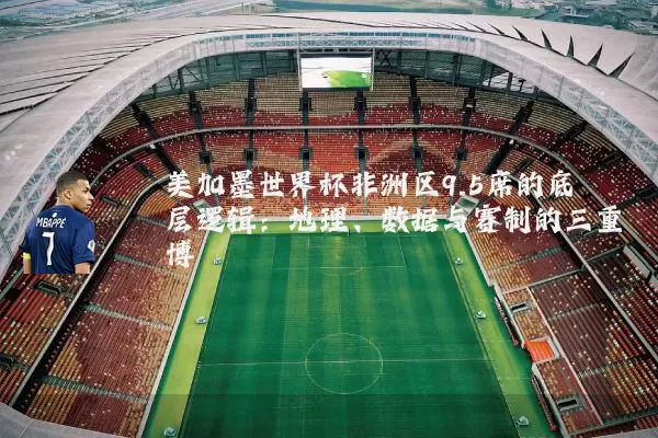 美加墨世界杯非洲区9.5席的底层逻辑：地理、数据与赛制的三重博弈