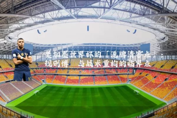 美加墨世界杯的「洗牌清零点」：规则博弈与战术重构的临界点