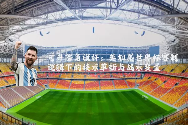 可升降角旗杆：美加墨世界杯赛制逻辑下的技术革新与战术变量