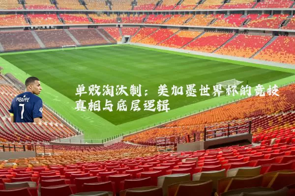 单败淘汰制：美加墨世界杯的竞技真相与底层逻辑