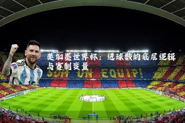 美加墨世界杯：进球数的底层逻辑与赛制变量