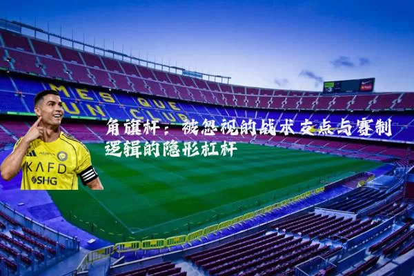 角旗杆:被忽视的战术支点与赛制逻辑的隐形杠杆