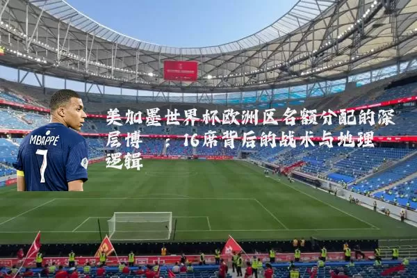 美加墨世界杯欧洲区名额分配的深层博弈：16席背后的战术与地理逻辑