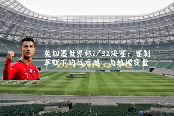 美加墨世界杯1/32决赛：赛制革新下的战术博弈与地理变量