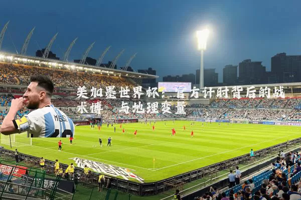 美加墨世界杯：官方计时背后的战术博弈与地理变量