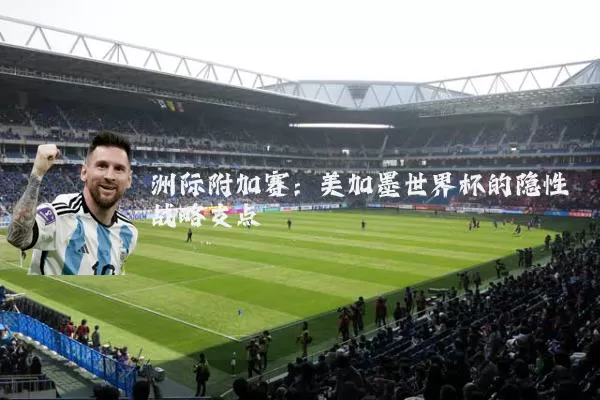洲际附加赛：美加墨世界杯的隐性战略支点