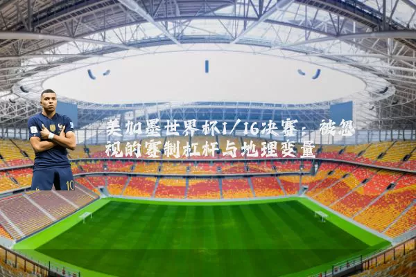 美加墨世界杯1/16决赛:被忽视的赛制杠杆与地理变量
