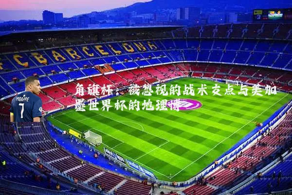 角旗杆：被忽视的战术支点与美加墨世界杯的地理博弈