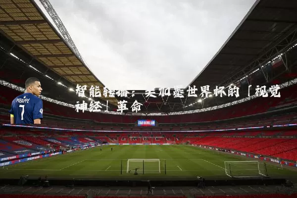智能转播:美加墨世界杯的「视觉神经」革命