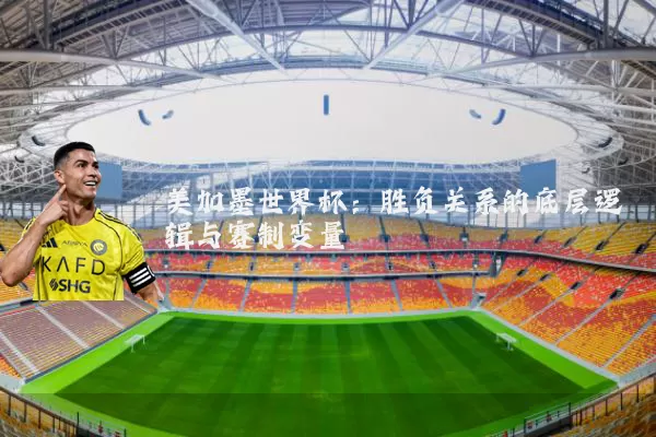美加墨世界杯：胜负关系的底层逻辑与赛制变量