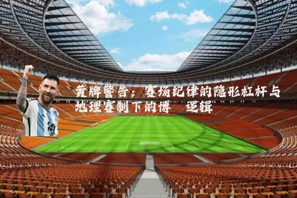 黄牌警告:赛场纪律的隐形杠杆与地理赛制下的博弈逻辑