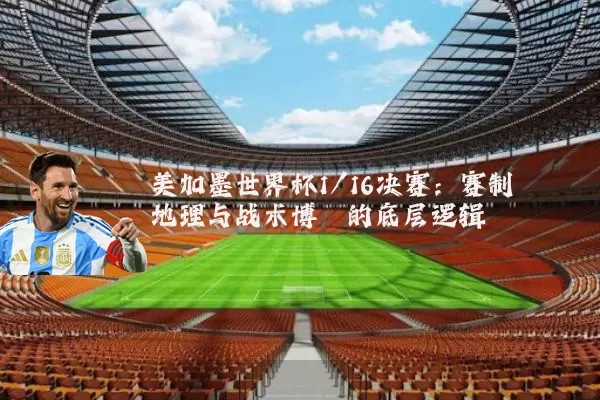 美加墨世界杯1/16决赛:赛制地理与战术博弈的底层逻辑
