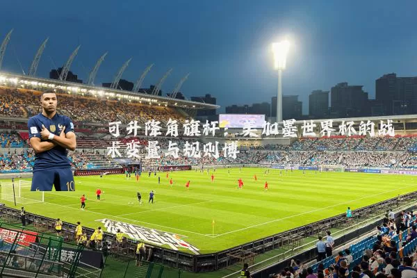 可升降角旗杆：美加墨世界杯的战术变量与规则博弈