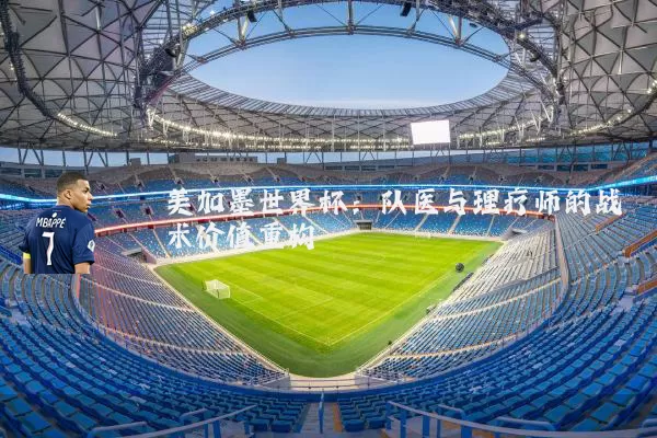 美加墨世界杯:队医与理疗师的战术价值重构