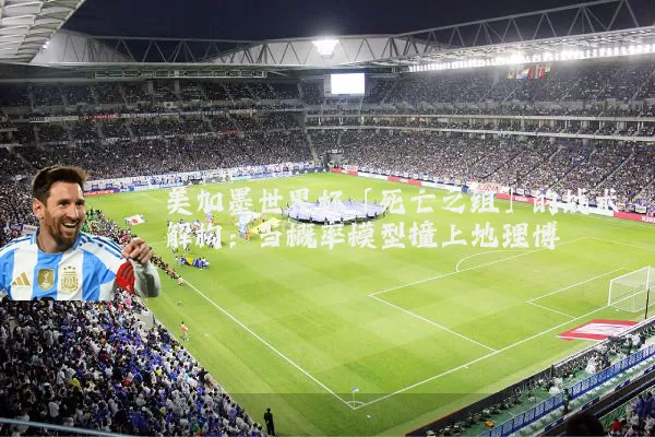 美加墨世界杯「死亡之组」的战术解构：当概率模型撞上地理博弈