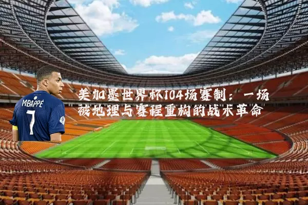 美加墨世界杯104场赛制：一场被地理与赛程重构的战术革命